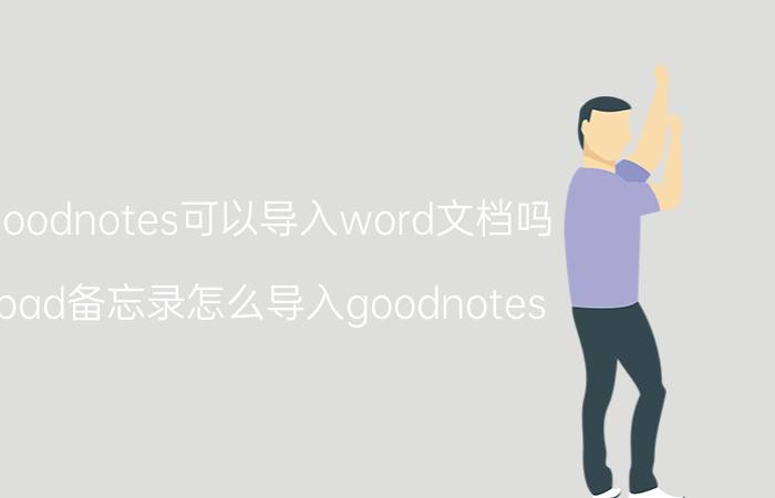 goodnotes可以导入word文档吗 ipad备忘录怎么导入goodnotes？